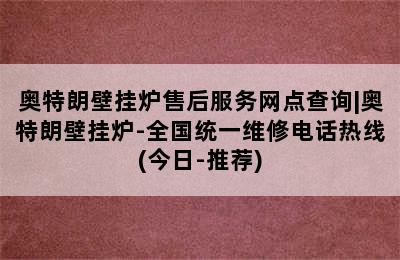 奥特朗壁挂炉售后服务网点查询|奥特朗壁挂炉-全国统一维修电话热线(今日-推荐)